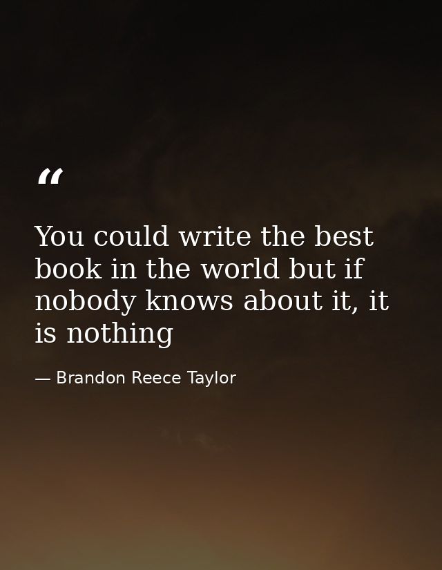 You could write the best book in the world but if nobody knows about it, it is nothing — Brandon Reece Taylor