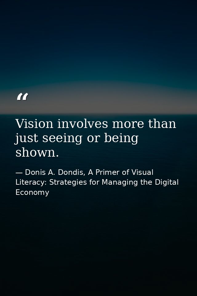 Vision involves more than just seeing or being shown. — Donis A. Dondis, A Primer of Visual Literacy: Strategies for Managing the Digital Economy