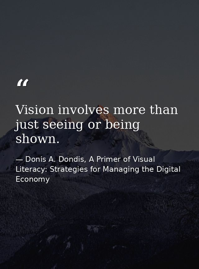 Vision involves more than just seeing or being shown. — Donis A. Dondis, A Primer of Visual Literacy: Strategies for Managing the Digital Economy