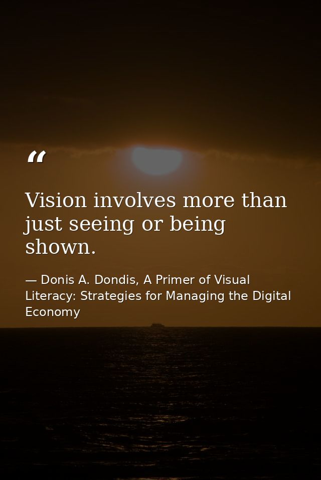 Vision involves more than just seeing or being shown. — Donis A. Dondis, A Primer of Visual Literacy: Strategies for Managing the Digital Economy