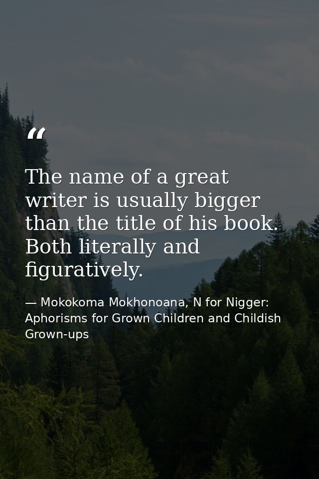 The name of a great writer is usually bigger than the title of his book. Both literally and figuratively. — Mokokoma Mokhonoana, N for Nigger: Aphorisms for Grown Children and Childish Grown-ups