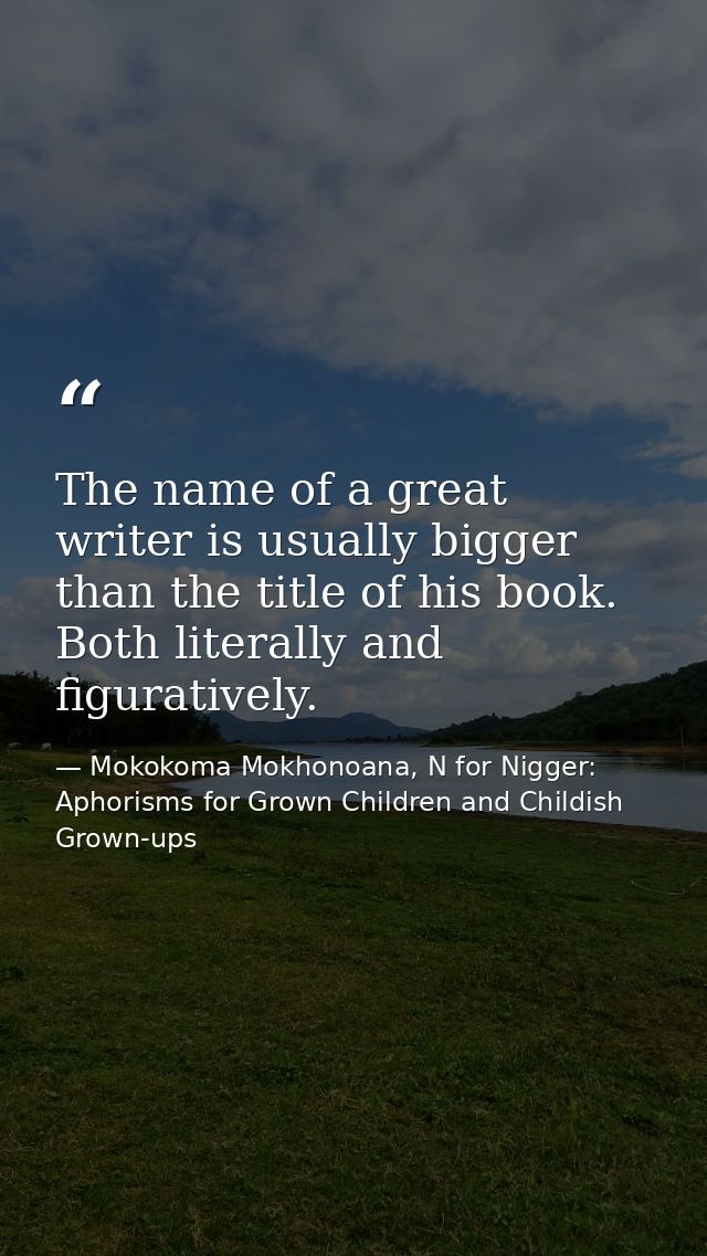 The name of a great writer is usually bigger than the title of his book. Both literally and figuratively. — Mokokoma Mokhonoana, N for Nigger: Aphorisms for Grown Children and Childish Grown-ups