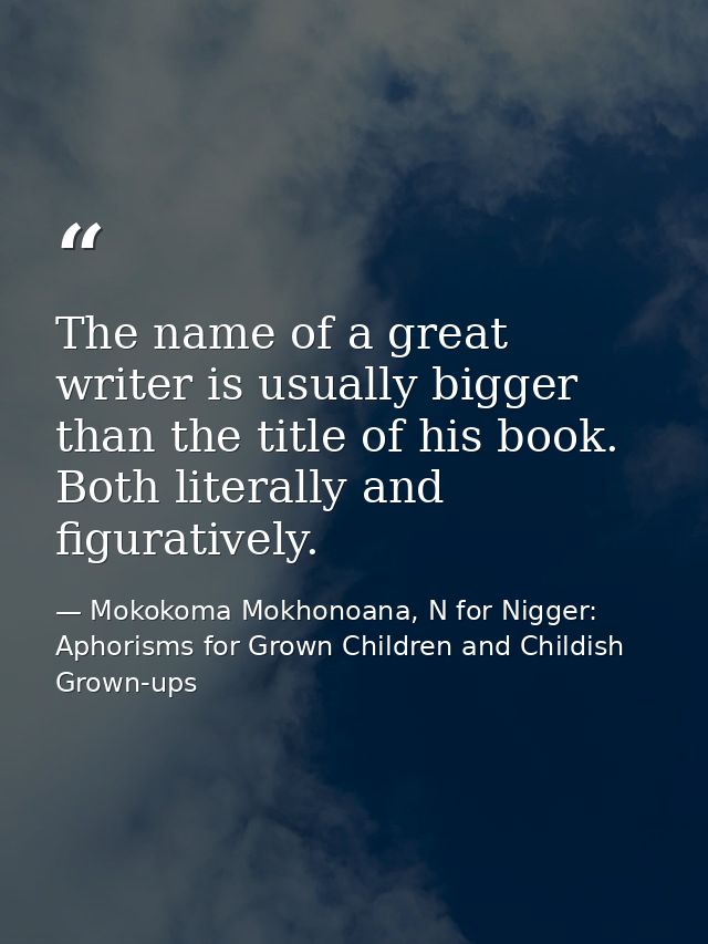 The name of a great writer is usually bigger than the title of his book. Both literally and figuratively. — Mokokoma Mokhonoana, N for Nigger: Aphorisms for Grown Children and Childish Grown-ups