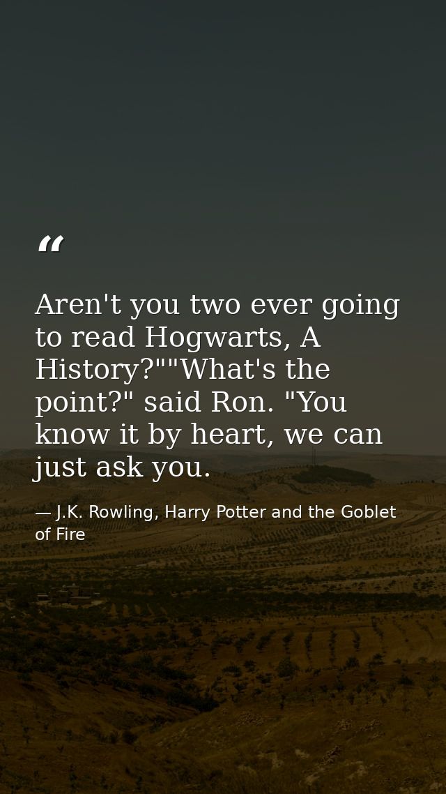 Aren't you two ever going to read Hogwarts, A History?""What's the point?" said Ron. "You know it by heart, we can just  — J.K. Rowling, Harry Potter and the Goblet of Fire