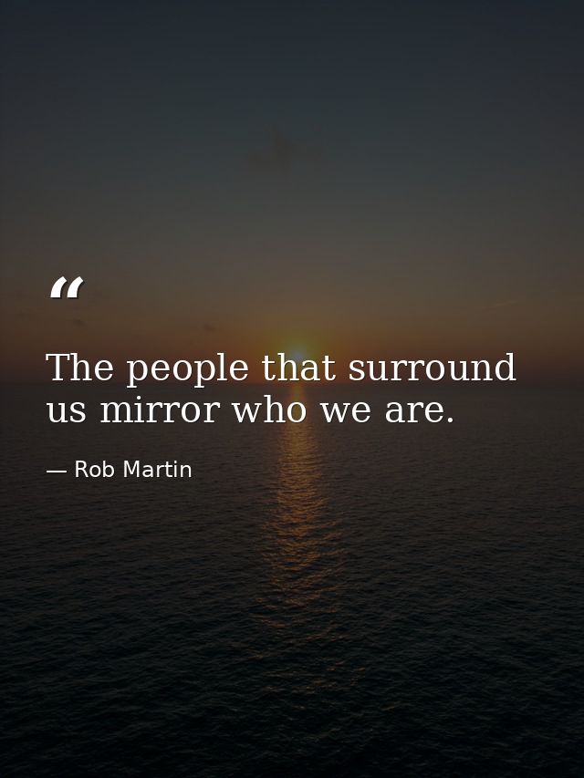 The people that surround us mirror who we are. — Rob Martin