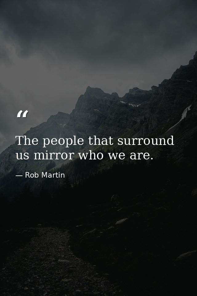 The people that surround us mirror who we are. — Rob Martin