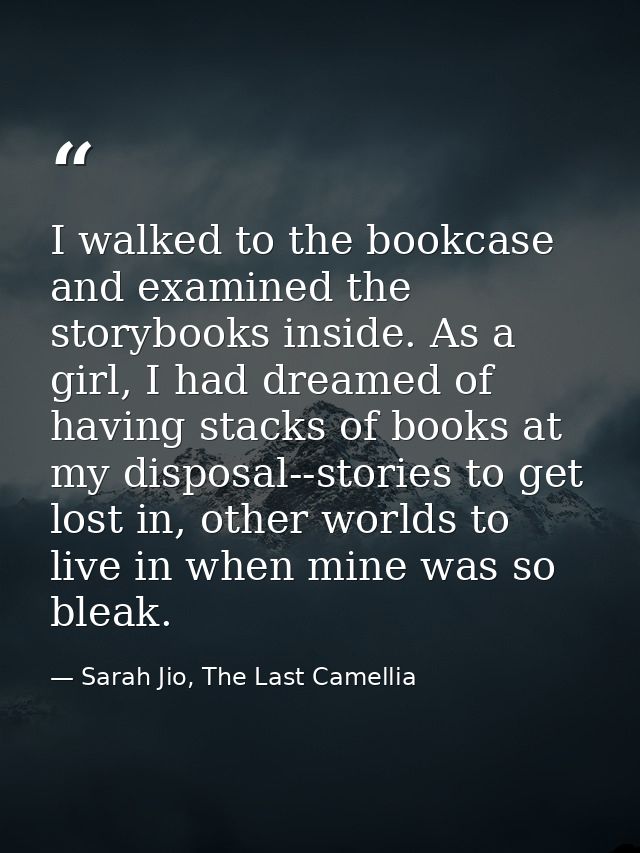 I walked to the bookcase and examined the storybooks inside. As a girl, I had dreamed of having stacks of books at my di — Sarah Jio, The Last Camellia