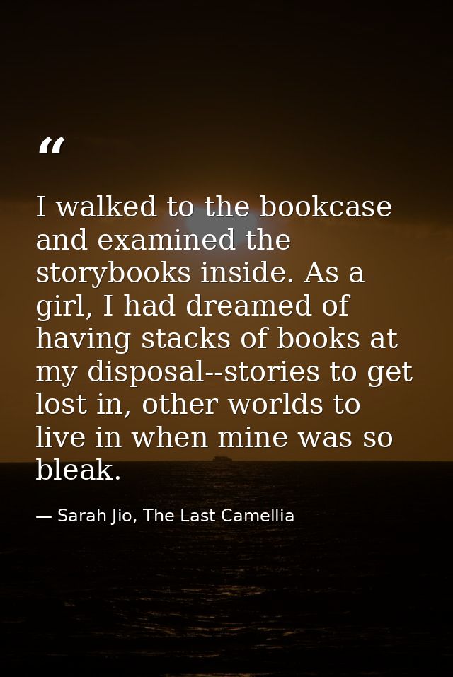 I walked to the bookcase and examined the storybooks inside. As a girl, I had dreamed of having stacks of books at my di — Sarah Jio, The Last Camellia