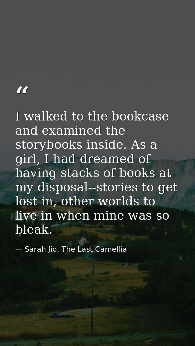 I walked to the bookcase and examined the storybooks inside. As a girl, I had dreamed of having stacks of books at my di — Sarah Jio, The Last Camellia