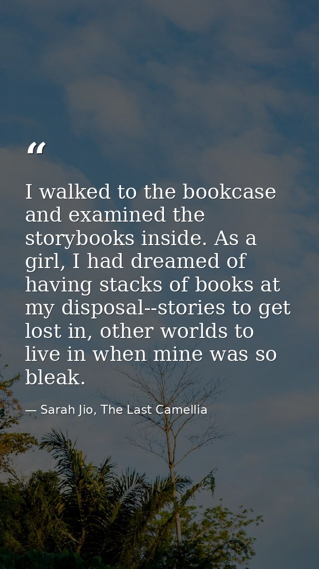 I walked to the bookcase and examined the storybooks inside. As a girl, I had dreamed of having stacks of books at my di — Sarah Jio, The Last Camellia