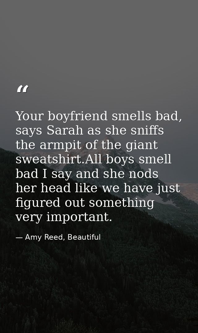 Your boyfriend smells bad, says Sarah as she sniffs the armpit of the giant sweatshirt.All boys smell bad I say and she  — Amy Reed, Beautiful