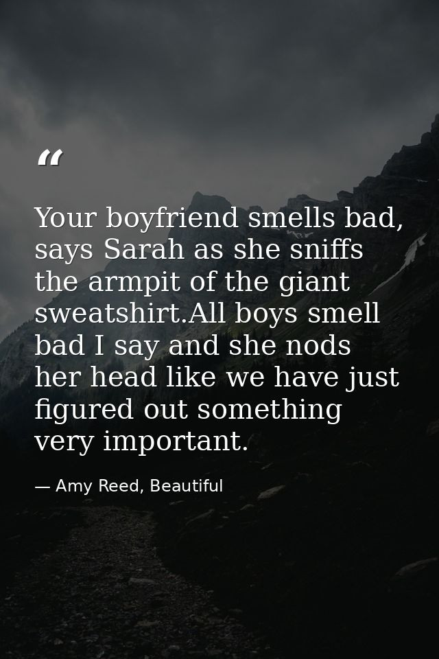 Your boyfriend smells bad, says Sarah as she sniffs the armpit of the giant sweatshirt.All boys smell bad I say and she  — Amy Reed, Beautiful
