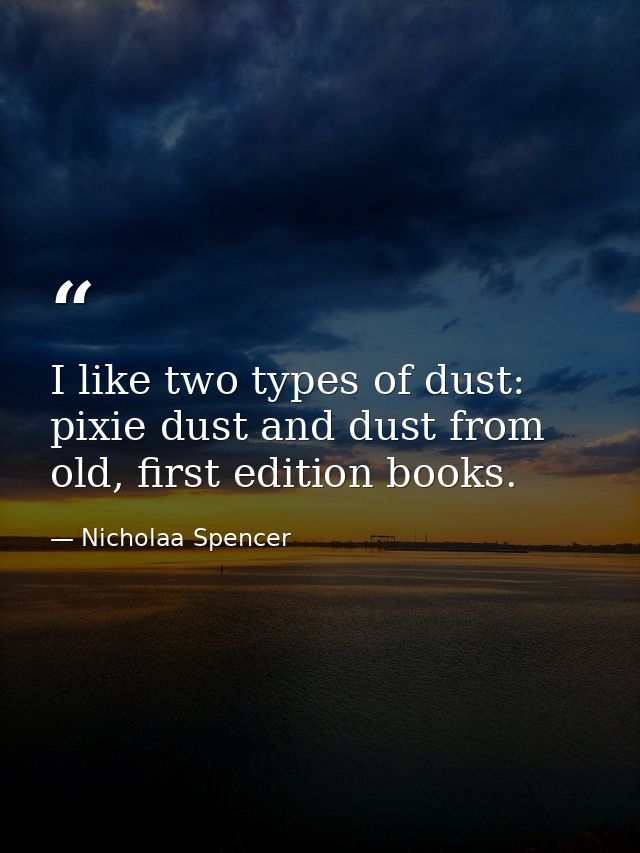 I like two types of dust: pixie dust and dust from old, first edition books. — Nicholaa Spencer