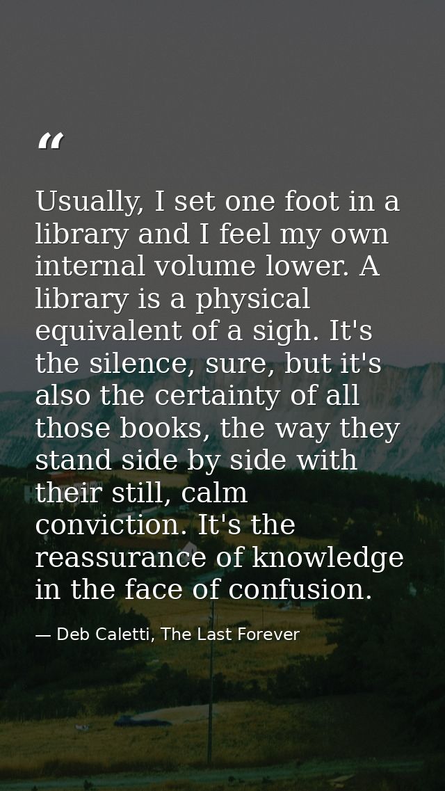 Usually, I set one foot in a library and I feel my own internal volume lower. A library is a physical equivalent of a si — Deb Caletti, The Last Forever