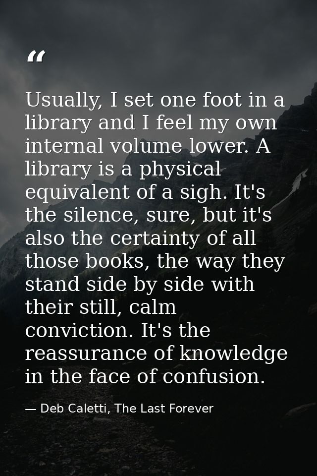 Usually, I set one foot in a library and I feel my own internal volume lower. A library is a physical equivalent of a si — Deb Caletti, The Last Forever