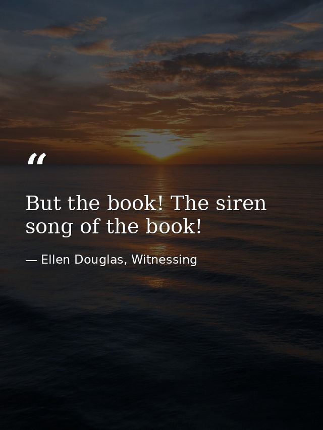 But the book! The siren song of the book! — Ellen Douglas, Witnessing