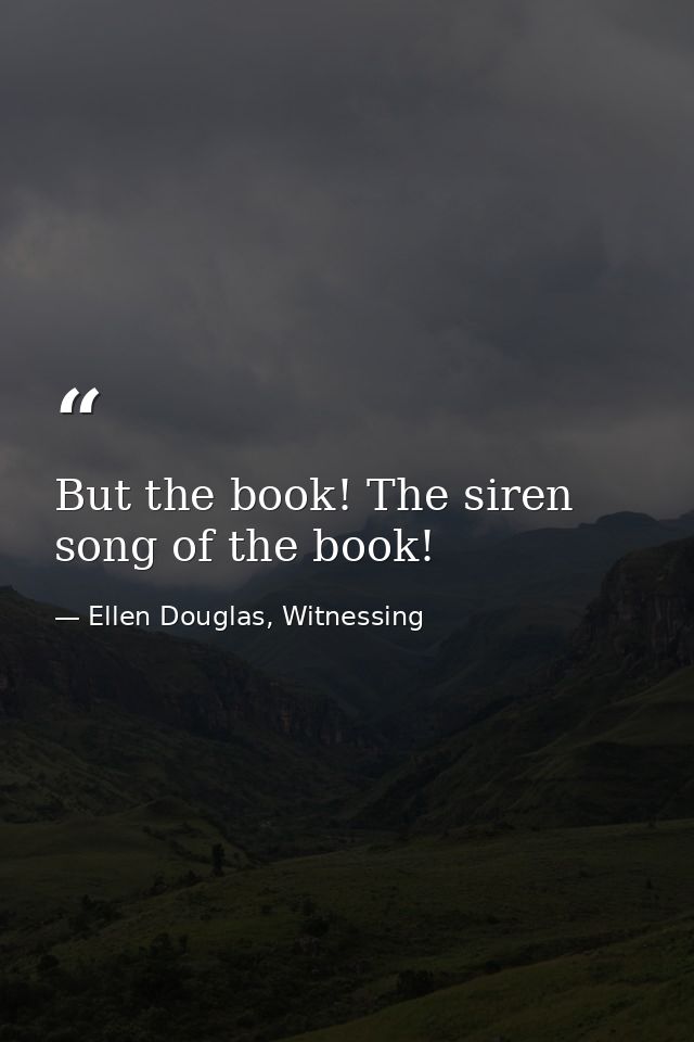 But the book! The siren song of the book! — Ellen Douglas, Witnessing