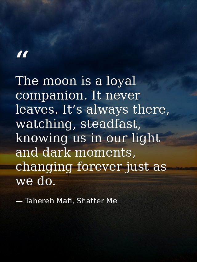 The moon is a loyal companion. It never leaves. It’s always there, watching, steadfast, knowing us in our light and dark — Tahereh Mafi, Shatter Me