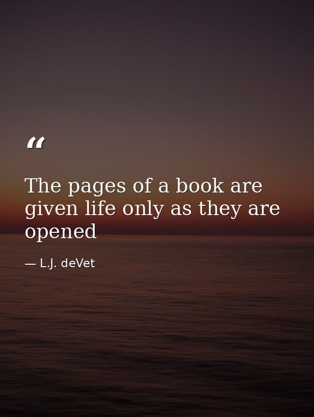The pages of a book are given life only as they are opened — L.J. deVet