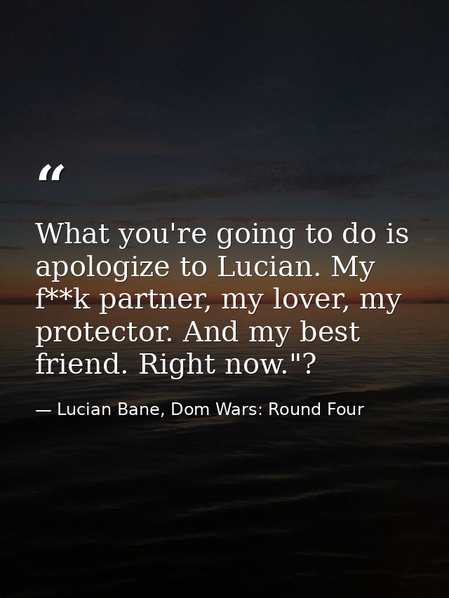 What you're going to do is apologize to Lucian. My f**k partner, my lover, my protector. And my best friend. Right now." — Lucian Bane, Dom Wars: Round Four