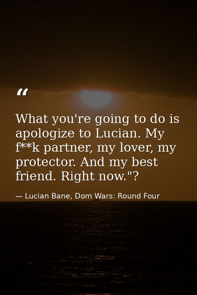 What you're going to do is apologize to Lucian. My f**k partner, my lover, my protector. And my best friend. Right now." — Lucian Bane, Dom Wars: Round Four