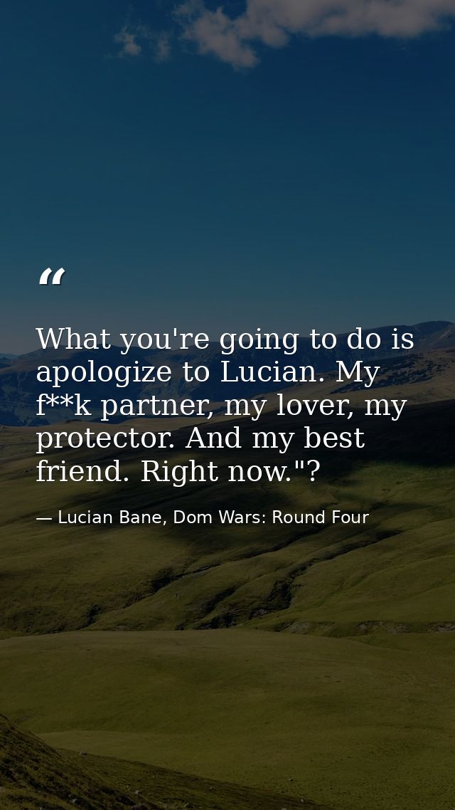 What you're going to do is apologize to Lucian. My f**k partner, my lover, my protector. And my best friend. Right now." — Lucian Bane, Dom Wars: Round Four