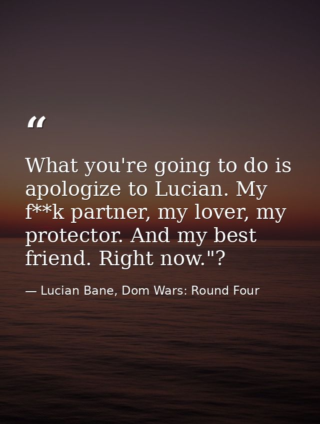 What you're going to do is apologize to Lucian. My f**k partner, my lover, my protector. And my best friend. Right now." — Lucian Bane, Dom Wars: Round Four