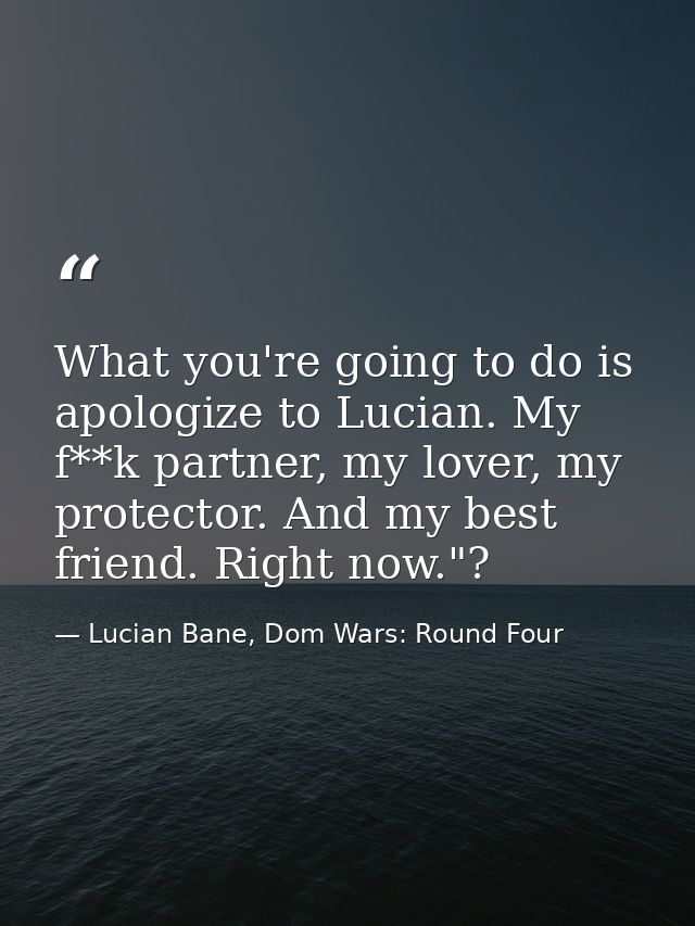 What you're going to do is apologize to Lucian. My f**k partner, my lover, my protector. And my best friend. Right now." — Lucian Bane, Dom Wars: Round Four