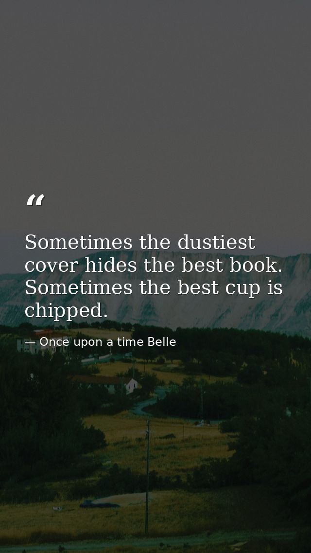 Sometimes the dustiest cover hides the best book. Sometimes the best cup is chipped. — Once upon a time Belle