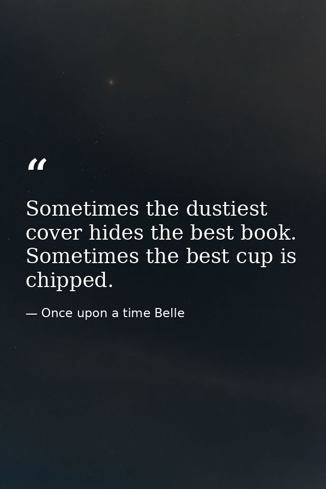 Sometimes the dustiest cover hides the best book. Sometimes the best cup is chipped. — Once upon a time Belle