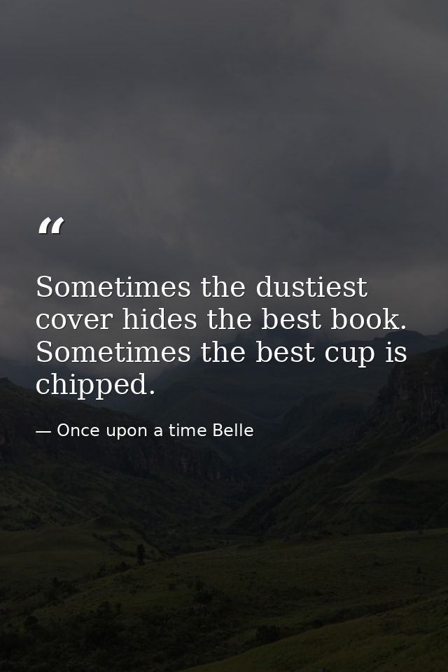 Sometimes the dustiest cover hides the best book. Sometimes the best cup is chipped. — Once upon a time Belle