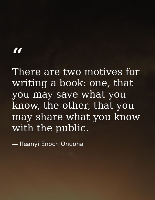 There are two motives for writing a book: one, that you may save what you know, the other, that you may share what you k — Ifeanyi Enoch Onuoha