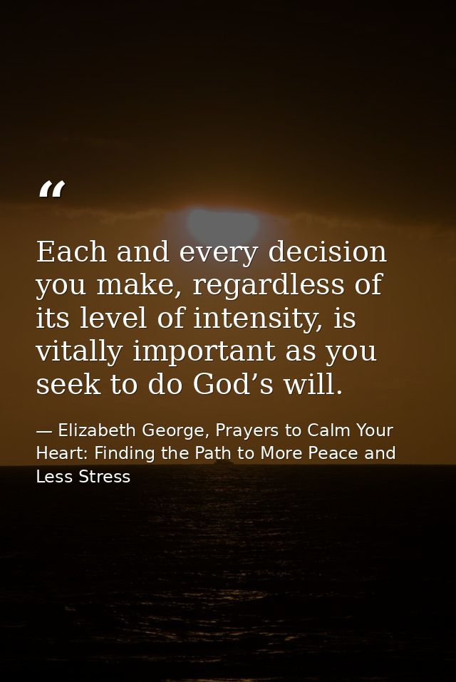 Each and every decision you make, regardless of its level of intensity, is vitally important as you seek to do God’s wil — Elizabeth George, Prayers to Calm Your Heart: Finding the Path to More Peace and Less Stress