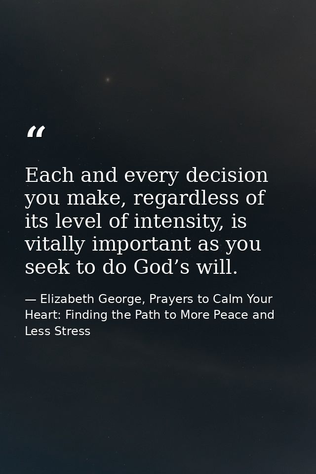 Each and every decision you make, regardless of its level of intensity, is vitally important as you seek to do God’s wil — Elizabeth George, Prayers to Calm Your Heart: Finding the Path to More Peace and Less Stress