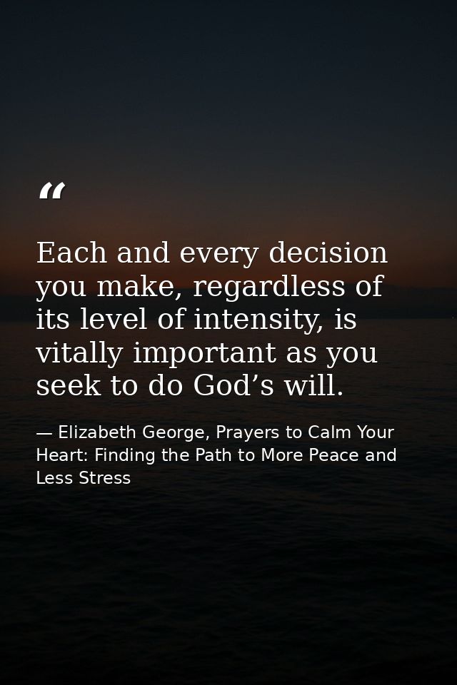 Each and every decision you make, regardless of its level of intensity, is vitally important as you seek to do God’s wil — Elizabeth George, Prayers to Calm Your Heart: Finding the Path to More Peace and Less Stress