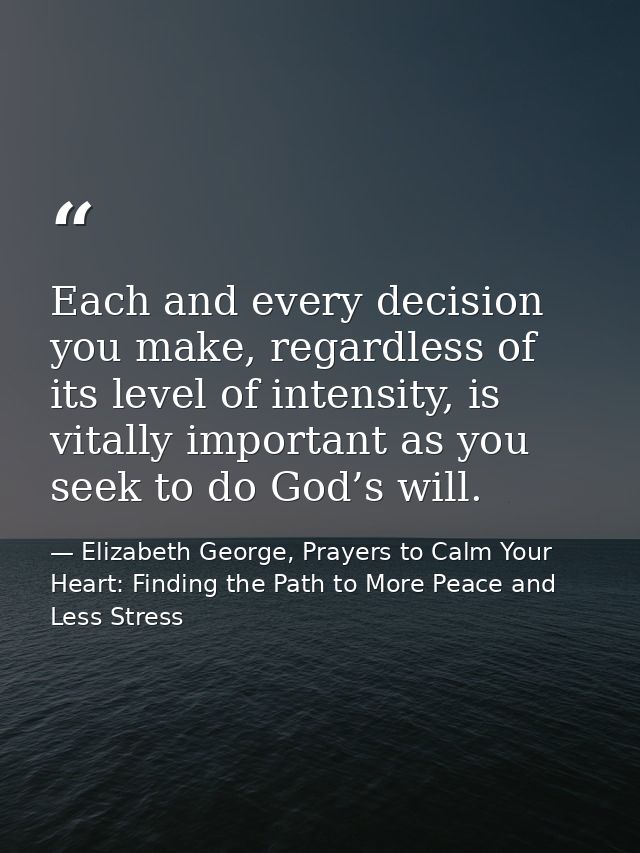 Each and every decision you make, regardless of its level of intensity, is vitally important as you seek to do God’s wil — Elizabeth George, Prayers to Calm Your Heart: Finding the Path to More Peace and Less Stress