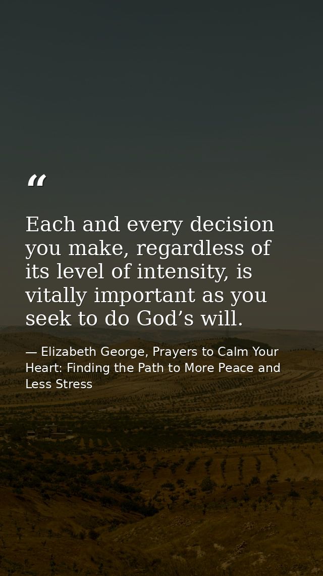 Each and every decision you make, regardless of its level of intensity, is vitally important as you seek to do God’s wil — Elizabeth George, Prayers to Calm Your Heart: Finding the Path to More Peace and Less Stress