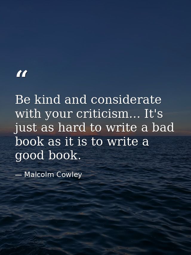 Be kind and considerate with your criticism... It's just as hard to write a bad book as it is to write a good book. — Malcolm Cowley