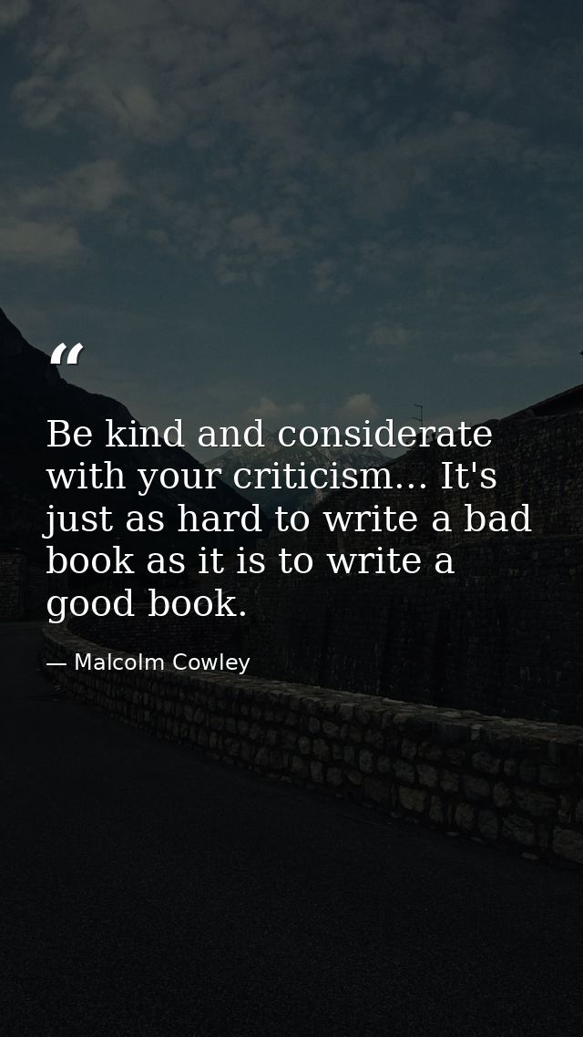 Be kind and considerate with your criticism... It's just as hard to write a bad book as it is to write a good book. — Malcolm Cowley