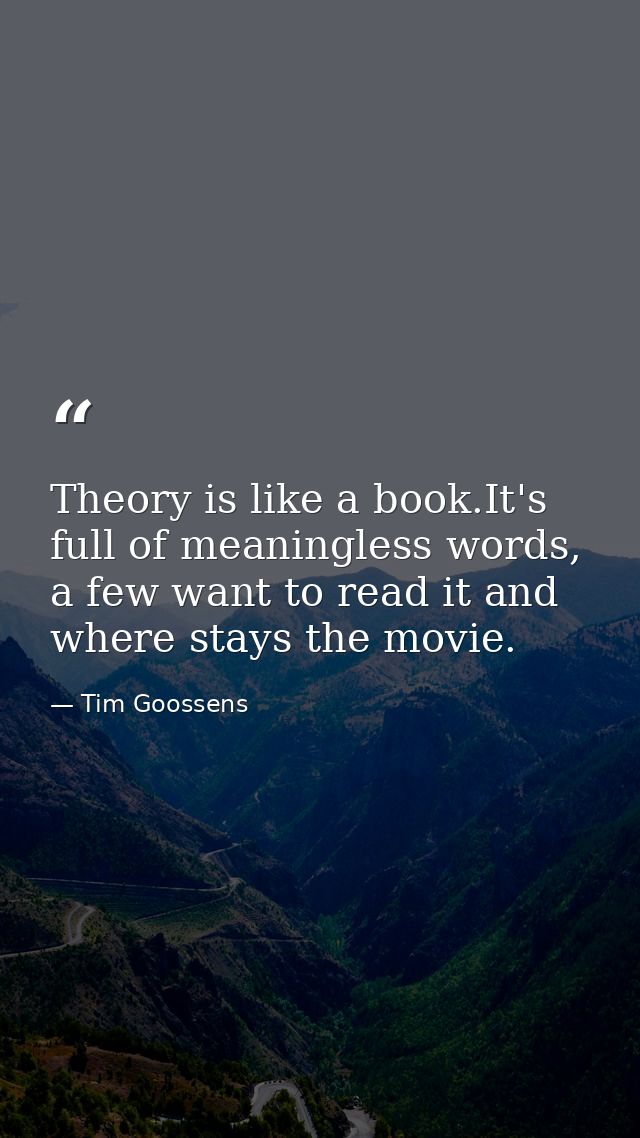 Theory is like a book.It's full of meaningless words, a few want to read it and where stays the movie. — Tim Goossens