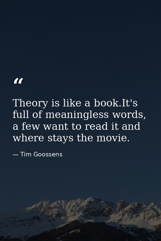 Theory is like a book.It's full of meaningless words, a few want to read it and where stays the movie. — Tim Goossens