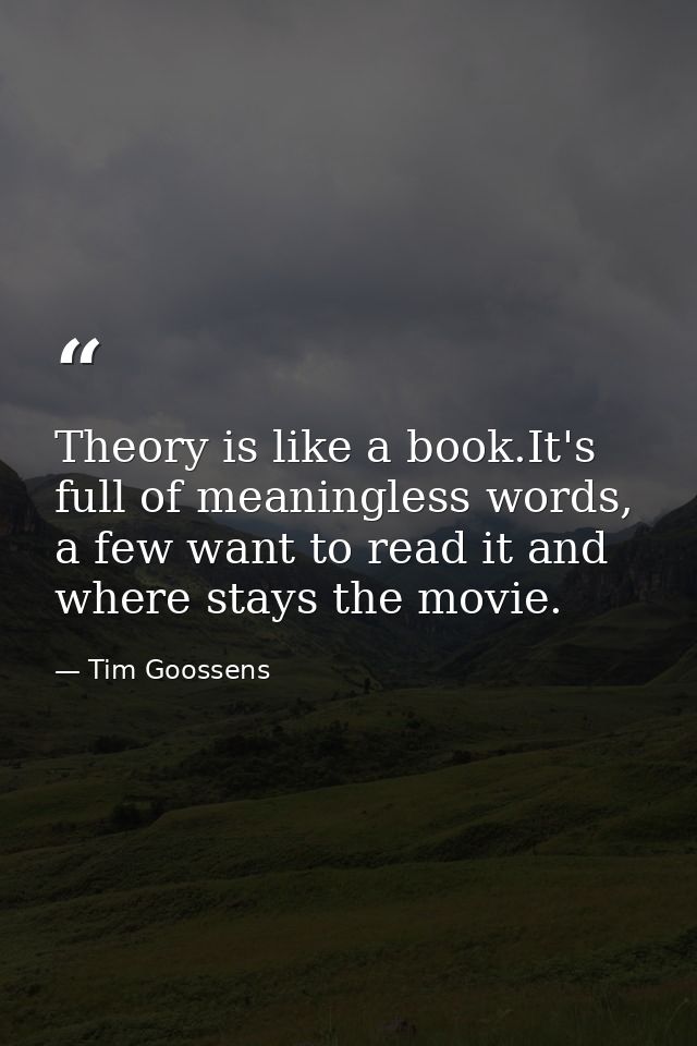 Theory is like a book.It's full of meaningless words, a few want to read it and where stays the movie. — Tim Goossens
