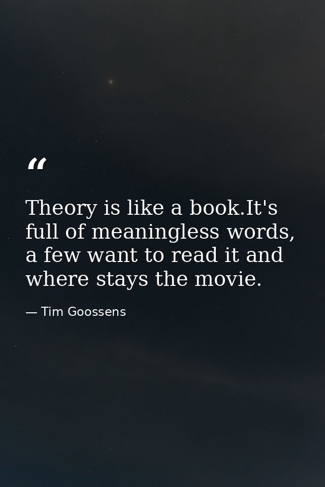 Theory is like a book.It's full of meaningless words, a few want to read it and where stays the movie. — Tim Goossens
