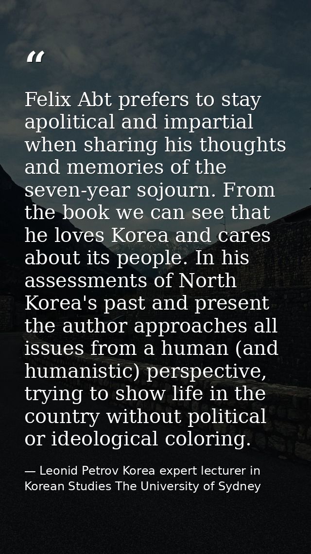 Felix Abt prefers to stay apolitical and impartial when sharing his thoughts and memories of the seven-year sojourn. Fro — Leonid Petrov Korea expert lecturer in Korean Studies The University of Sydney