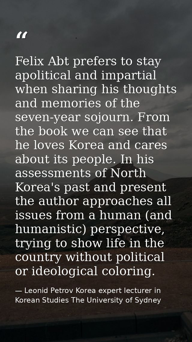 Felix Abt prefers to stay apolitical and impartial when sharing his thoughts and memories of the seven-year sojourn. Fro — Leonid Petrov Korea expert lecturer in Korean Studies The University of Sydney