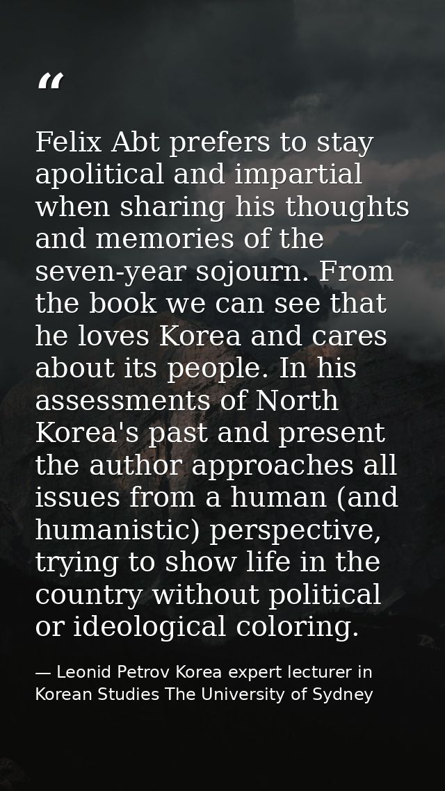 Felix Abt prefers to stay apolitical and impartial when sharing his thoughts and memories of the seven-year sojourn. Fro — Leonid Petrov Korea expert lecturer in Korean Studies The University of Sydney