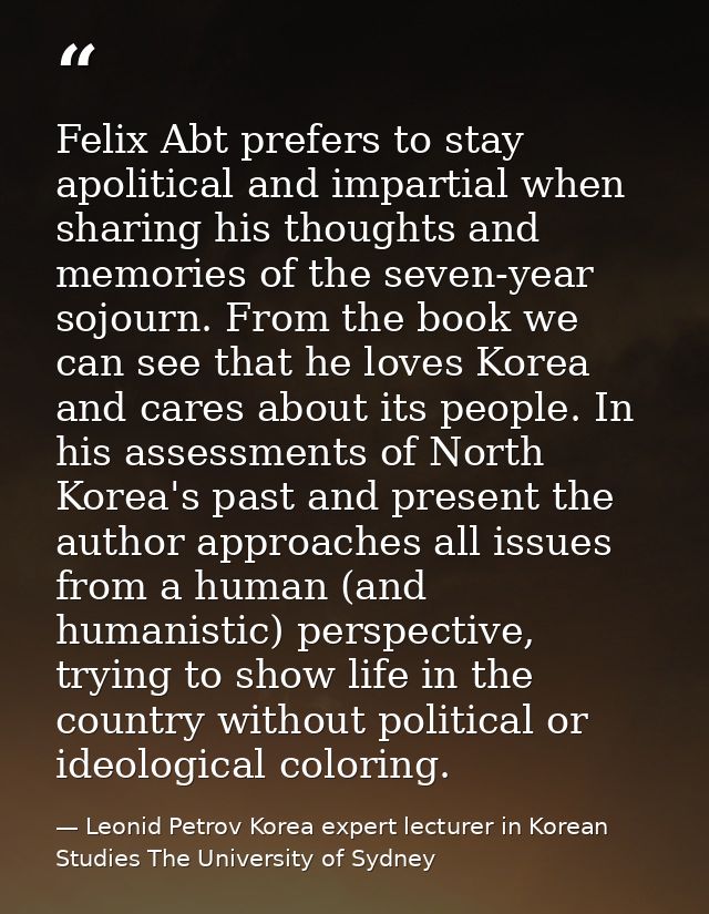 Felix Abt prefers to stay apolitical and impartial when sharing his thoughts and memories of the seven-year sojourn. Fro — Leonid Petrov Korea expert lecturer in Korean Studies The University of Sydney