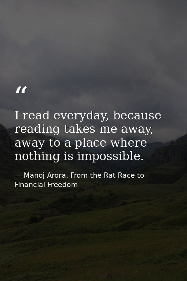 I read everyday, because reading takes me away, away to a place where nothing is impossible. — Manoj Arora, From the Rat Race to Financial Freedom