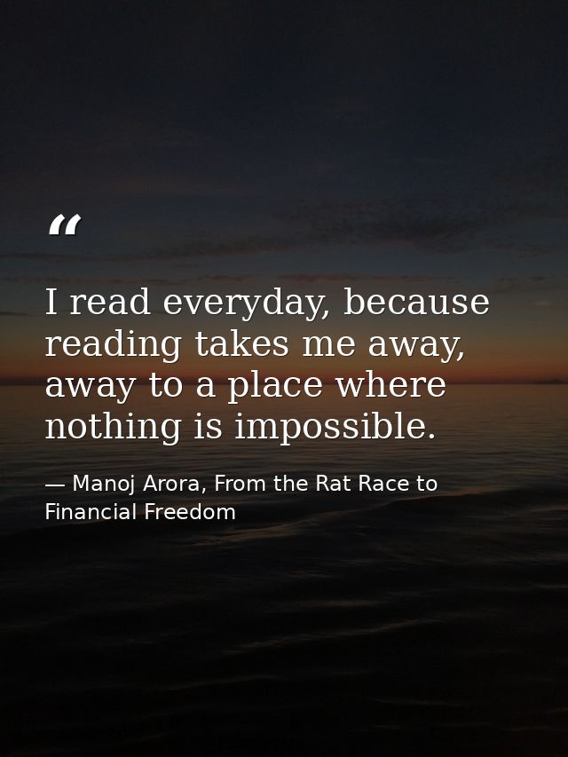 I read everyday, because reading takes me away, away to a place where nothing is impossible. — Manoj Arora, From the Rat Race to Financial Freedom
