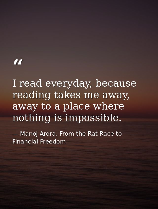I read everyday, because reading takes me away, away to a place where nothing is impossible. — Manoj Arora, From the Rat Race to Financial Freedom